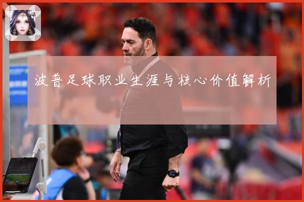 波普足球职业生涯与核心价值解析