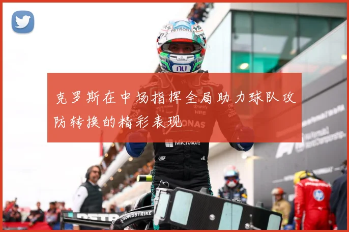 克罗斯在中场指挥全局助力球队攻防转换的精彩表现