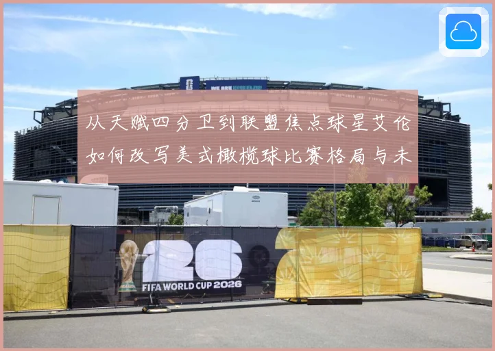 从天赋四分卫到联盟焦点球星艾伦如何改写美式橄榄球比赛格局与未来趋势解析