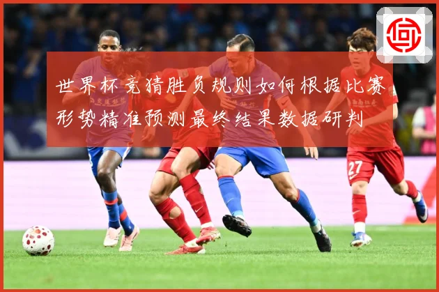 世界杯竞猜胜负规则如何根据比赛形势精准预测最终结果数据研判