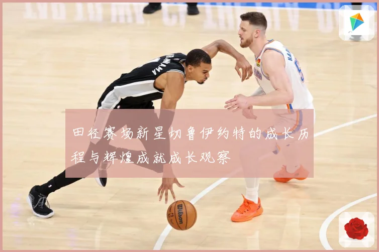 田径赛场新星切鲁伊约特的成长历程与辉煌成就成长观察