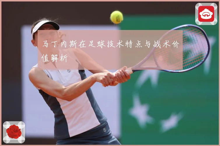 马丁内斯在足球技术特点与战术价值解析