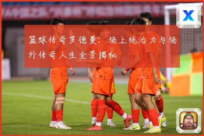篮球传奇罗德曼：场上统治力与场外传奇人生全景揭秘