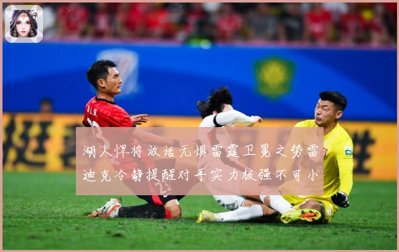湖人悍将放话无惧雷霆卫冕之势雷迪克冷静提醒对手实力极强不可小赛场复盘