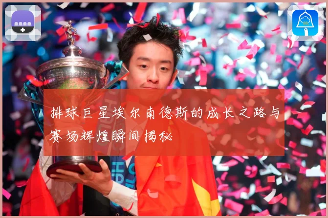 排球巨星埃尔南德斯的成长之路与赛场辉煌瞬间揭秘