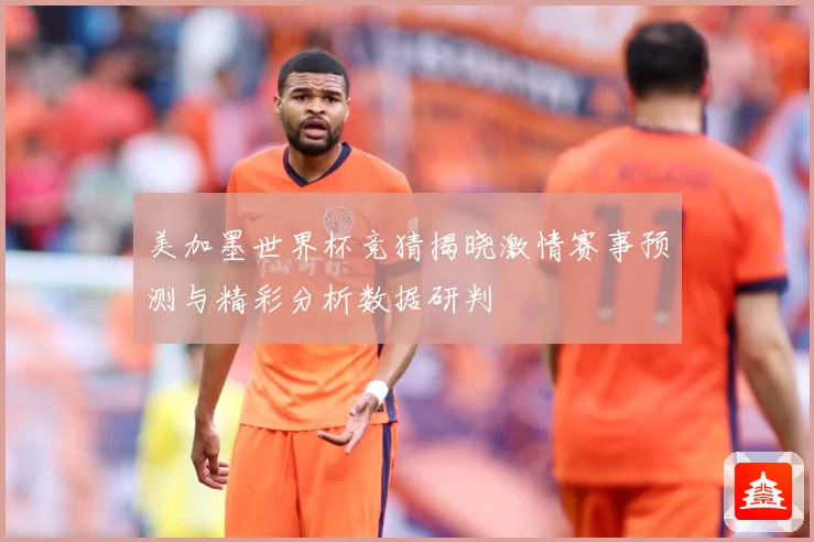 美加墨世界杯竞猜揭晓激情赛事预测与精彩分析数据研判