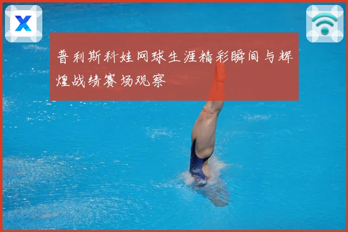 普利斯科娃网球生涯精彩瞬间与辉煌战绩赛场观察