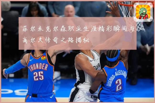 菲尔米克尔森职业生涯精彩瞬间与高尔夫传奇之路揭秘