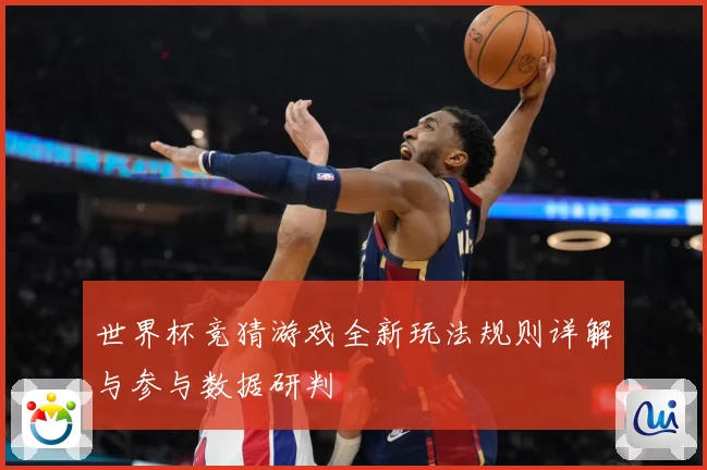 世界杯竞猜游戏全新玩法规则详解与参与数据研判
