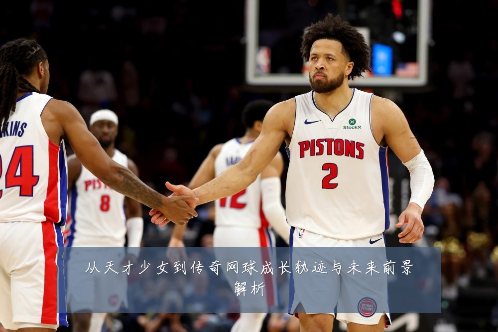 从天才少女到传奇网球成长轨迹与未来前景解析