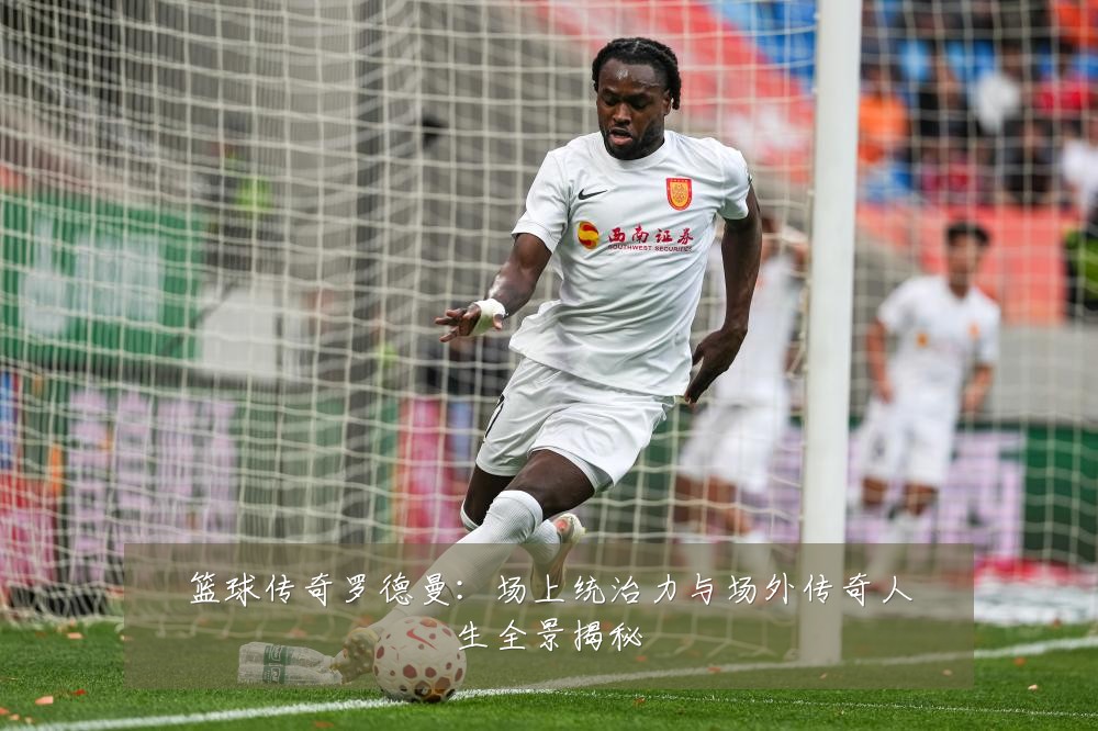 篮球传奇罗德曼：场上统治力与场外传奇人生全景揭秘