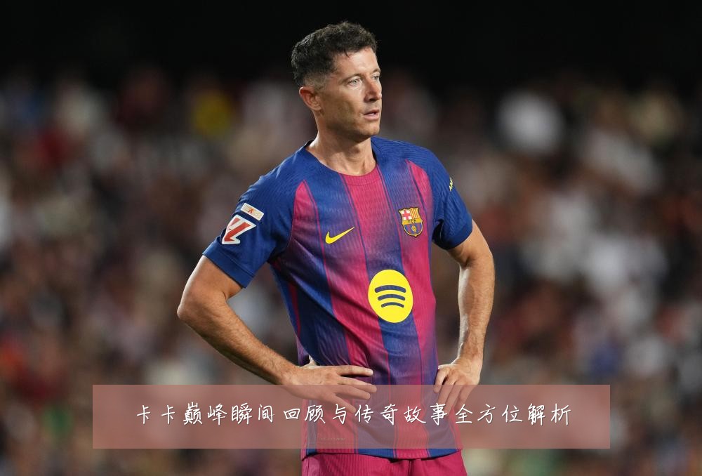 卡卡巅峰瞬间回顾与传奇故事全方位解析